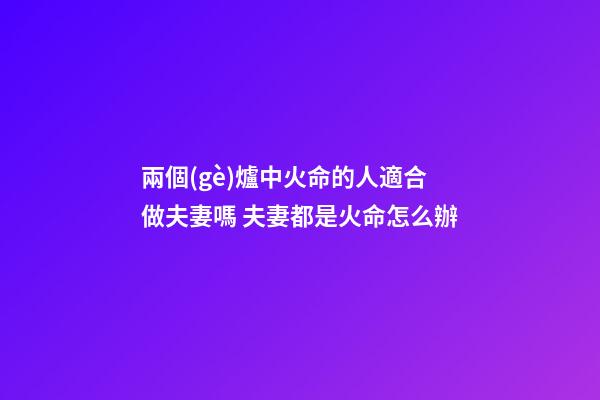 兩個(gè)爐中火命的人適合做夫妻嗎 夫妻都是火命怎么辦